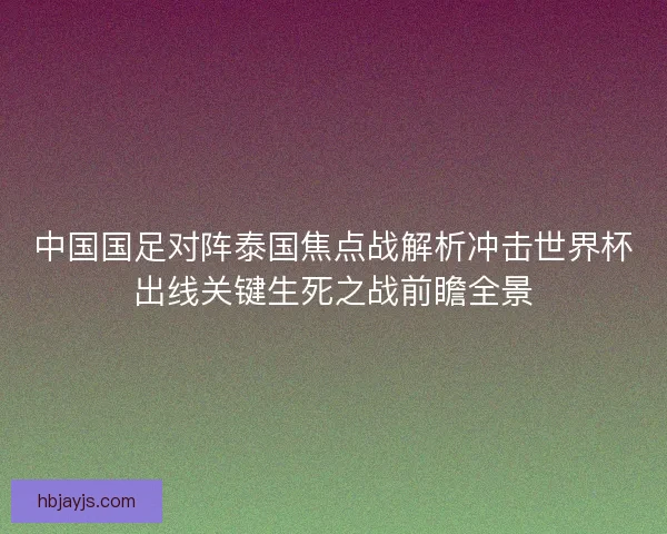 中国国足对阵泰国焦点战解析冲击世界杯出线关键生死之战前瞻全景