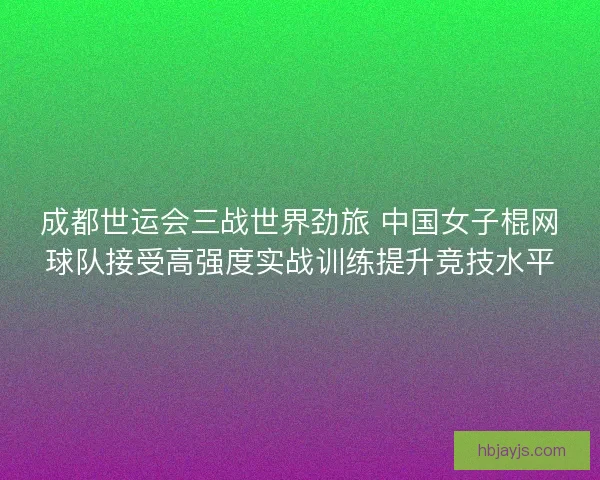 成都世运会三战世界劲旅 中国女子棍网球队接受高强度实战训练提升竞技水平