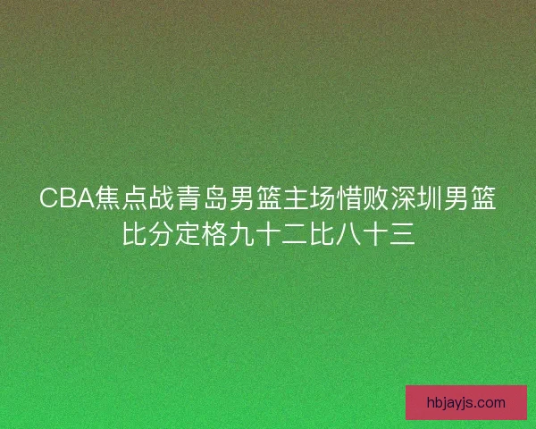 CBA焦点战青岛男篮主场惜败深圳男篮比分定格九十二比八十三