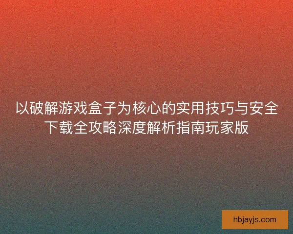 以破解游戏盒子为核心的实用技巧与安全下载全攻略深度解析指南玩家版