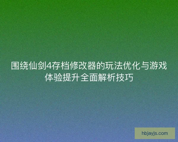 围绕仙剑4存档修改器的玩法优化与游戏体验提升全面解析技巧