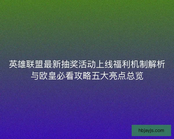 英雄联盟最新抽奖活动上线福利机制解析与欧皇必看攻略五大亮点总览