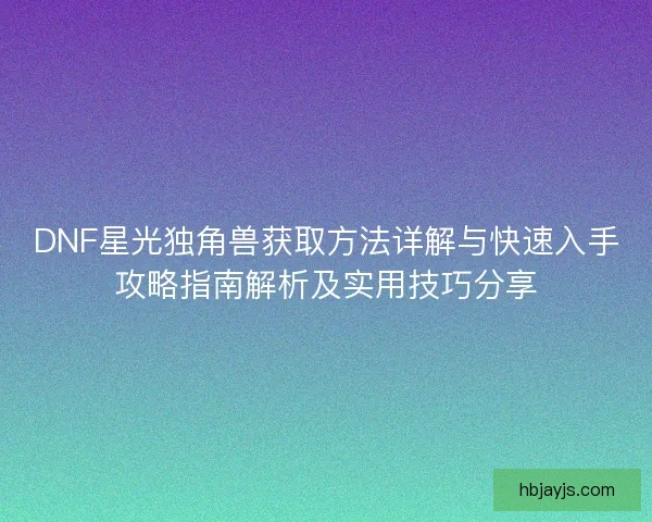 DNF星光独角兽获取方法详解与快速入手攻略指南解析及实用技巧分享