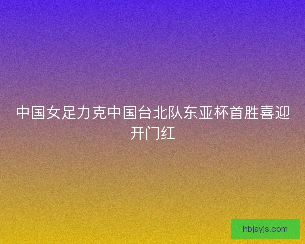 中国女足力克中国台北队东亚杯首胜喜迎开门红