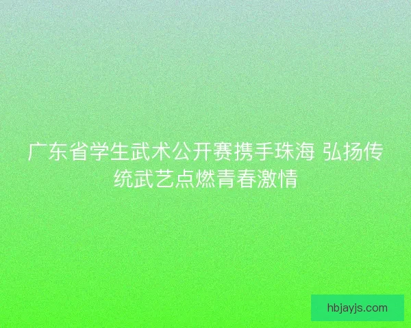广东省学生武术公开赛携手珠海 弘扬传统武艺点燃青春激情